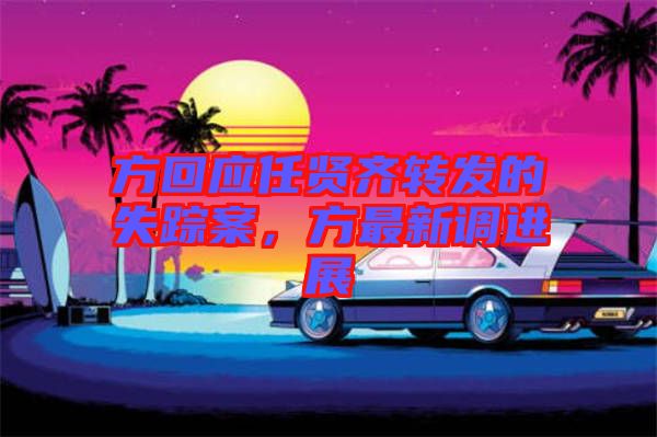 方回應任賢齊轉發的失蹤案，方最新調進展
