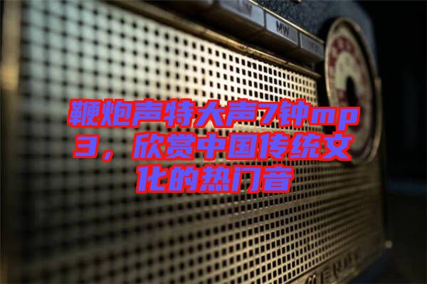 鞭炮聲特大聲7鐘mp3，欣賞中國傳統文化的熱門音