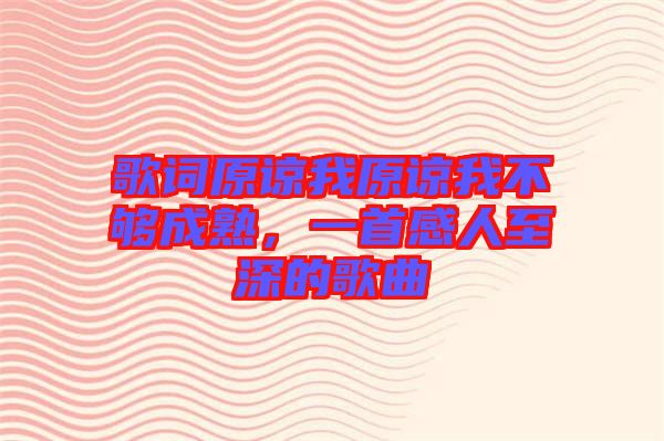 歌詞原諒我原諒我不夠成熟，一首感人至深的歌曲