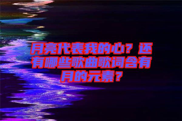 月亮代表我的心？還有哪些歌曲歌詞含有月的元素？
