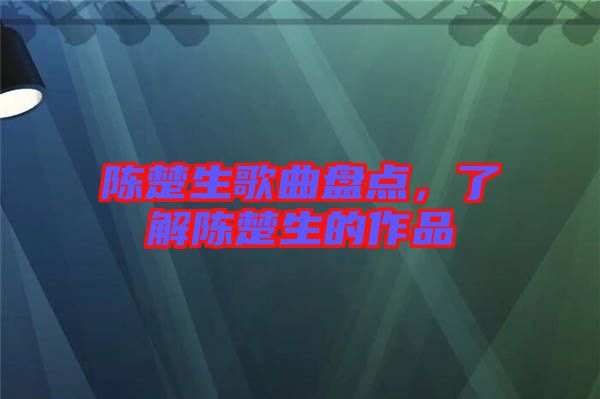 陳楚生歌曲盤點(diǎn)，了解陳楚生的作品
