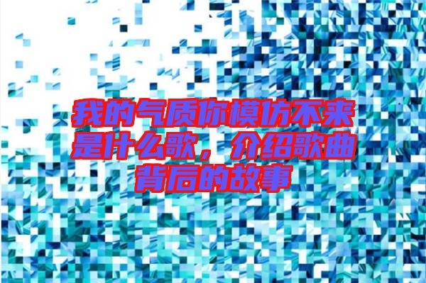 我的氣質(zhì)你模仿不來是什么歌，介紹歌曲背后的故事