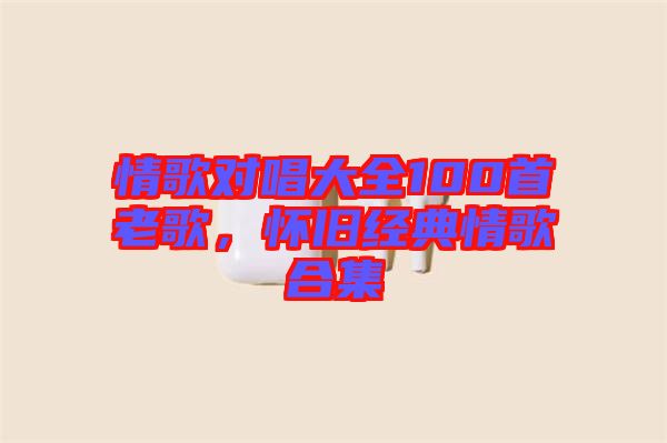 情歌對唱大全100首老歌，懷舊經典情歌合集