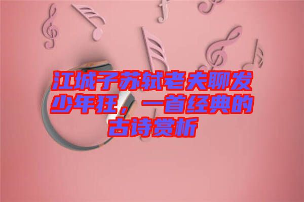 江城子蘇軾老夫聊發少年狂，一首經典的古詩賞析