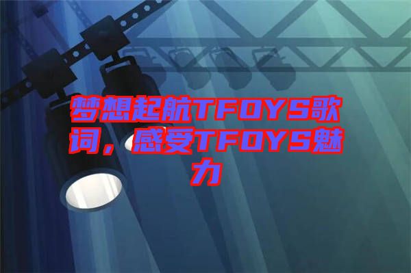 夢想起航TFOYS歌詞，感受TFOYS魅力