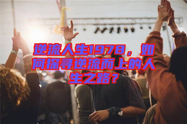 逆流人生1978，如何探尋逆流而上的人生之路？