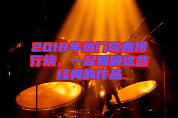 2018年熱門歌曲排行榜，一起回顧這些經典的作品