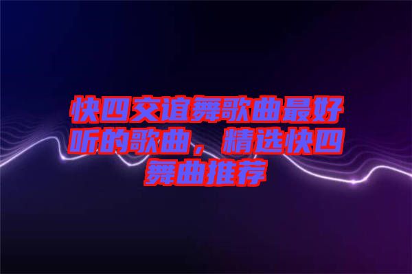 快四交誼舞歌曲最好聽的歌曲，精選快四舞曲推薦
