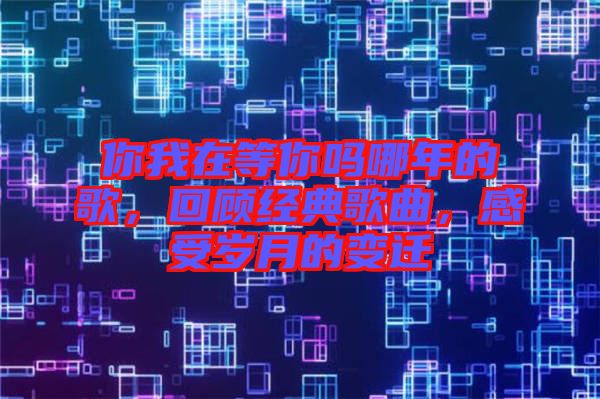 你我在等你嗎哪年的歌，回顧經典歌曲，感受歲月的變遷