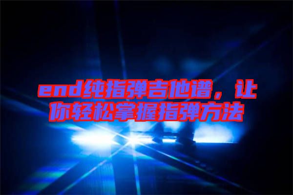 end純指彈吉他譜，讓你輕松掌握指彈方法