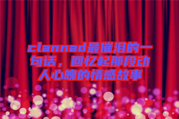 clannad最催淚的一句話，回憶起那段動人心魄的情感故事