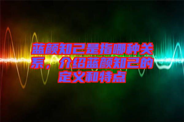 藍(lán)顏知己是指哪種關(guān)系，介紹藍(lán)顏知己的定義和特點