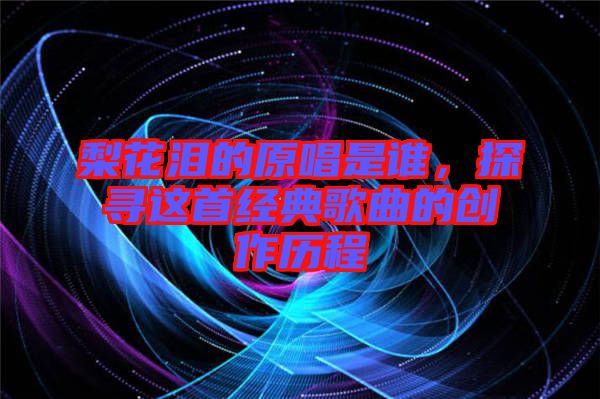 梨花淚的原唱是誰，探尋這首經典歌曲的創作歷程