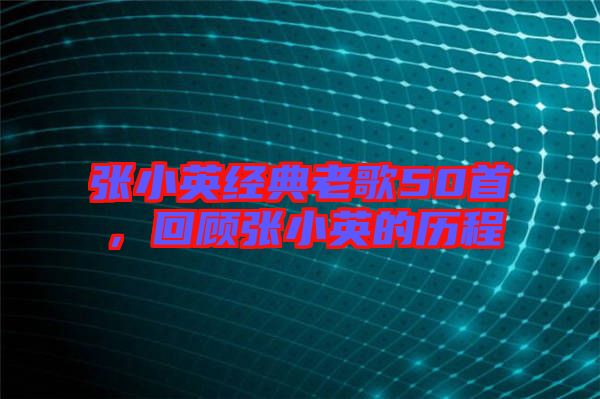 張小英經典老歌50首，回顧張小英的歷程