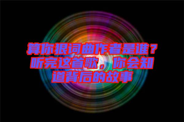算你狠詞曲作者是誰(shuí)？聽(tīng)完這首歌，你會(huì)知道背后的故事