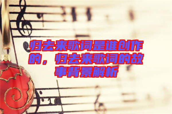 歸去來歌詞是誰創作的，歸去來歌詞的故事背景解析