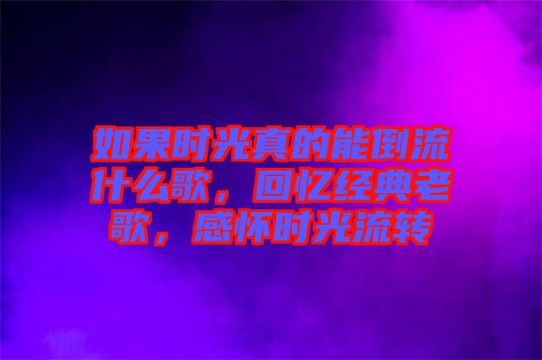 如果時光真的能倒流什么歌，回憶經典老歌，感懷時光流轉