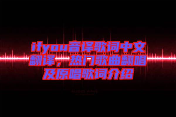 ifyou音譯歌詞中文翻譯，熱門(mén)歌曲翻唱及原唱歌詞介紹