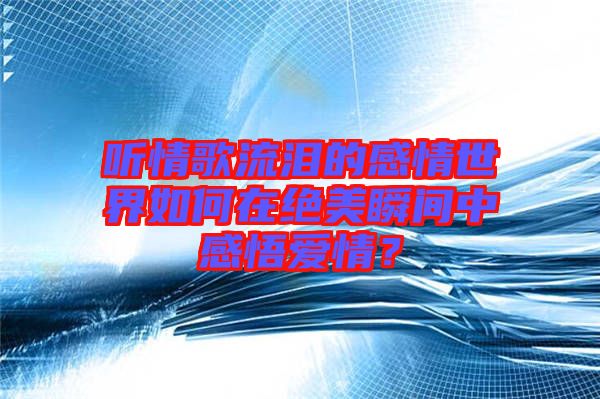 聽情歌流淚的感情世界如何在絕美瞬間中感悟愛情？