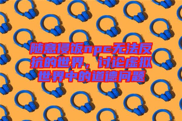 隨意侵飯npc無法反抗的世界，討論虛擬世界中的道德問題