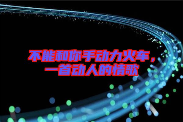 不能和你手動力火車，一首動人的情歌