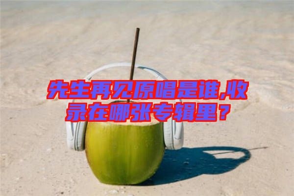 先生再見原唱是誰,收錄在哪張專輯里？