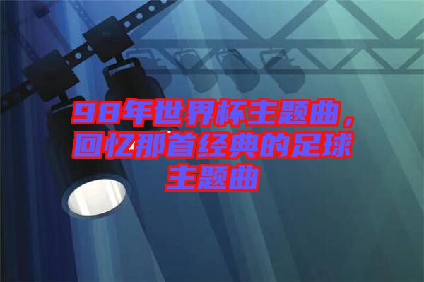98年世界杯主題曲，回憶那首經典的足球主題曲
