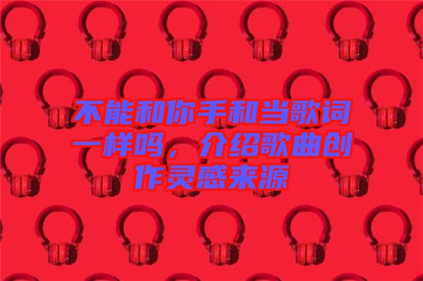 不能和你手和當歌詞一樣嗎，介紹歌曲創作靈感來源