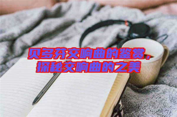 貝多芬交響曲的鑒賞，探秘交響曲的之美