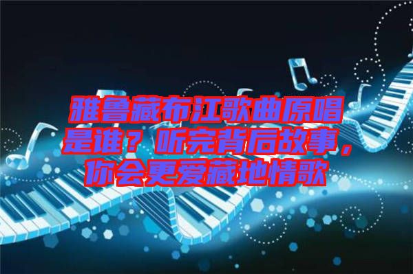 雅魯藏布江歌曲原唱是誰？聽完背后故事，你會更愛藏地情歌