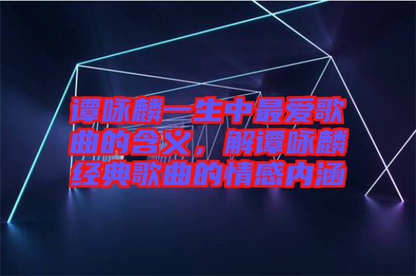 譚詠麟一生中最愛歌曲的含義，解譚詠麟經(jīng)典歌曲的情感內(nèi)涵