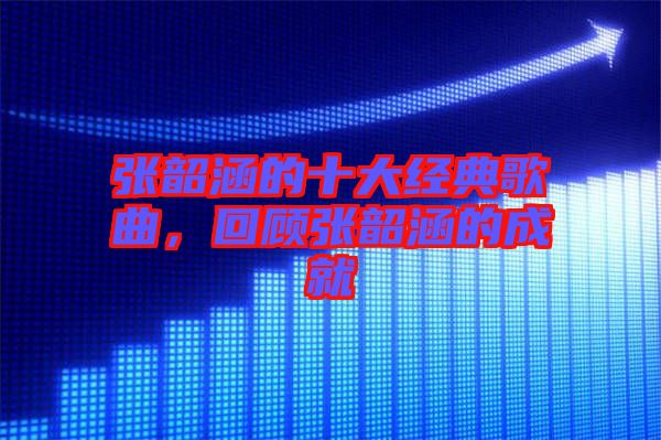 張韶涵的十大經(jīng)典歌曲，回顧張韶涵的成就