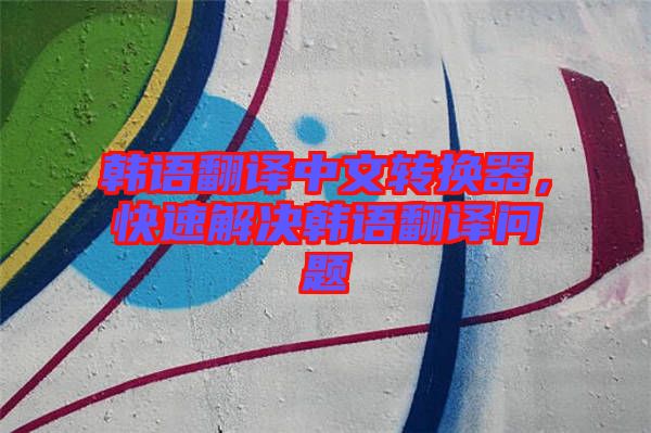 韓語翻譯中文轉(zhuǎn)換器，快速解決韓語翻譯問題
