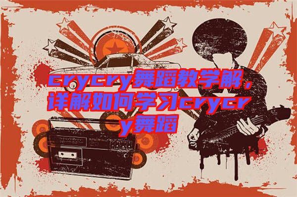 crycry舞蹈教學解，詳解如何學習crycry舞蹈
