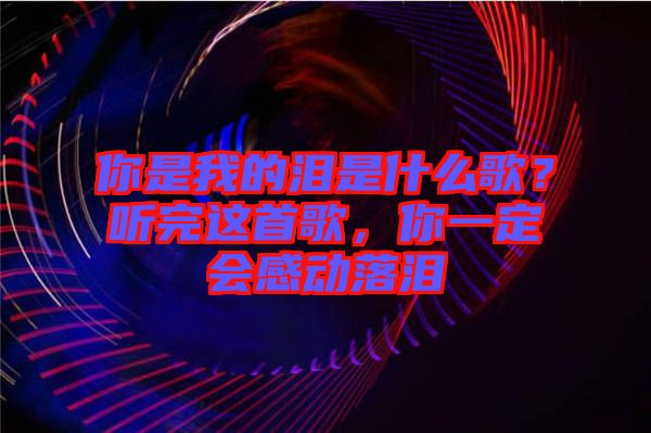 你是我的淚是什么歌？聽完這首歌，你一定會感動落淚