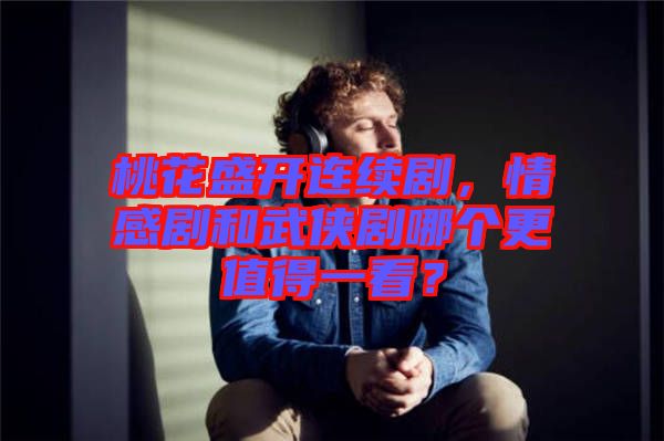桃花盛開連續劇，情感劇和武俠劇哪個更值得一看？