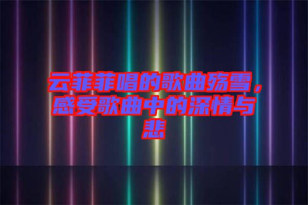 云菲菲唱的歌曲殤雪，感受歌曲中的深情與悲