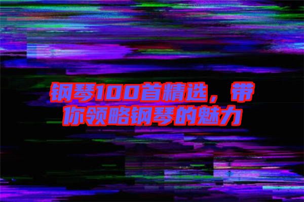 鋼琴100首精選，帶你領略鋼琴的魅力