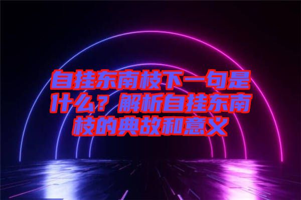 自掛東南枝下一句是什么？解析自掛東南枝的典故和意義