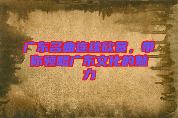 廣東名曲連續(xù)欣賞，帶你領(lǐng)略廣東文化的魅力