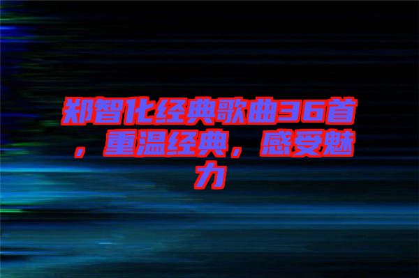 鄭智化經典歌曲36首，重溫經典，感受魅力