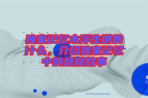 獨家記憶木浮生講的什么，介紹獨家記憶中的懸疑故事