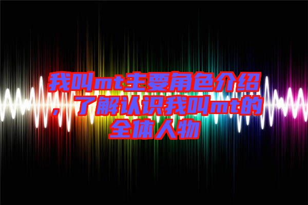 我叫mt主要角色介紹，了解認(rèn)識(shí)我叫mt的全體人物