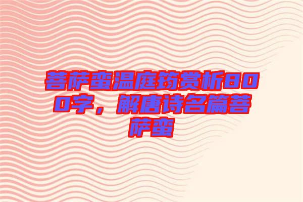 菩薩蠻溫庭筠賞析800字，解唐詩名篇菩薩蠻