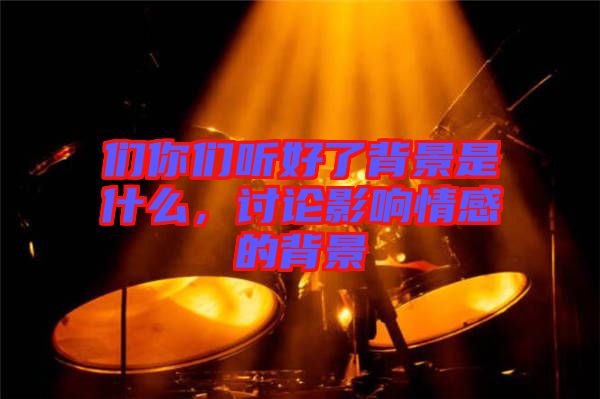 們你們聽好了背景是什么，討論影響情感的背景