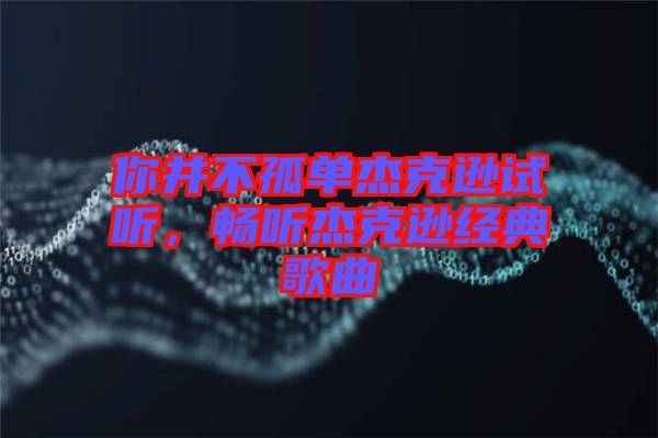 你并不孤單杰克遜試聽，暢聽杰克遜經(jīng)典歌曲