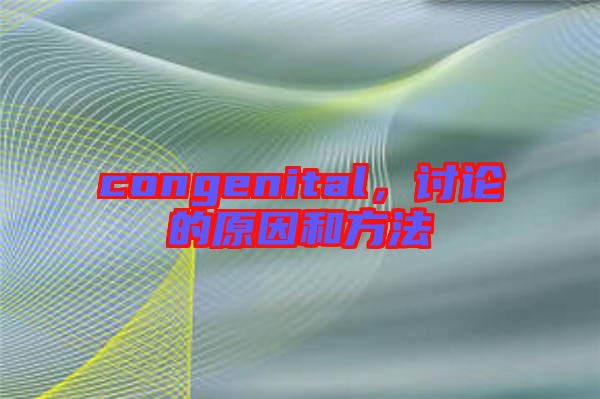 congenital，討論的原因和方法