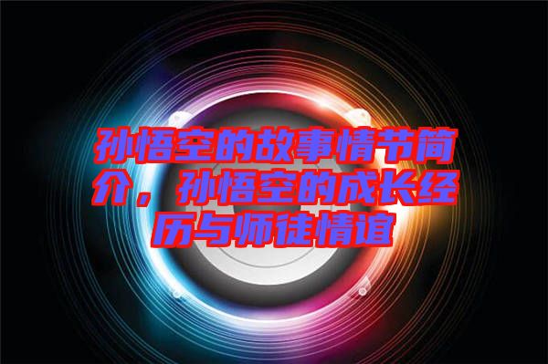 孫悟空的故事情節(jié)簡介，孫悟空的成長經(jīng)歷與師徒情誼