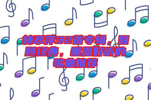 林翠萍32首專輯，回顧經(jīng)典，重溫好聽的歌曲推薦