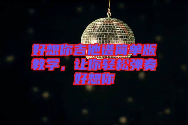 好想你吉他譜簡單版教學，讓你輕松彈奏好想你